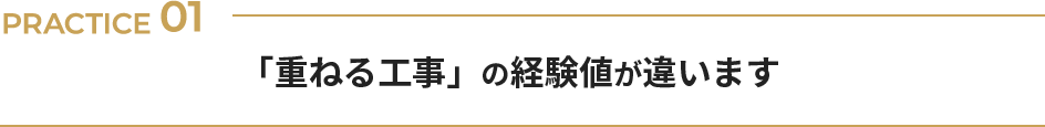 PRACTICE 01 「重ねる工事」の経験値が違います